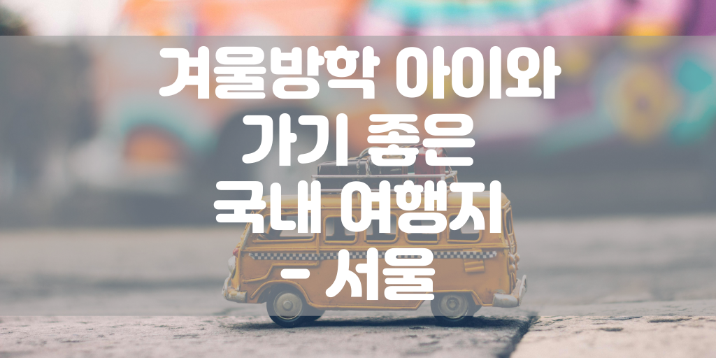 겨울방학 아이와 가기 좋은 국내 여행지 - 서울 썸네일